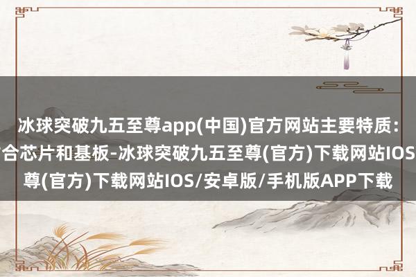 冰球突破九五至尊app(中国)官方网站主要特质：高粘性：八成清静地粘合芯片和基板-冰球突破九五至尊(官方)下载网站IOS/安卓版/手机版APP下载