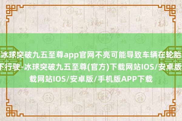 冰球突破九五至尊app官网不亮可能导致车辆在轮胎充气不妥的情况下行驶-冰球突破九五至尊(官方)下载网站IOS/安卓版/手机版APP下载