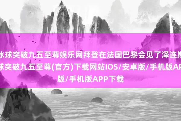 冰球突破九五至尊娱乐网拜登在法国巴黎会见了泽连斯基-冰球突破九五至尊(官方)下载网站IOS/安卓版/手机版APP下载