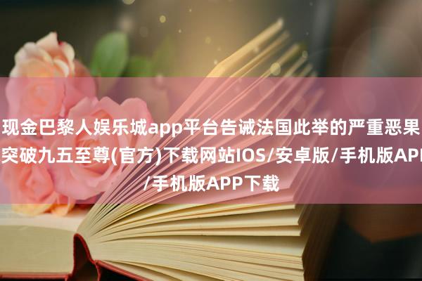 现金巴黎人娱乐城app平台告诫法国此举的严重恶果-冰球突破九五至尊(官方)下载网站IOS/安卓版/手机版APP下载