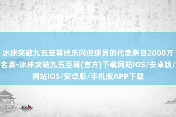 冰球突破九五至尊娱乐网但球员的代表条目2000万欧年薪和高额署名费-冰球突破九五至尊(官方)下载网站IOS/安卓版/手机版APP下载