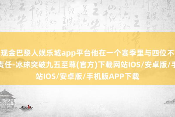 现金巴黎人娱乐城app平台他在一个赛季里与四位不同的发挥全部责任-冰球突破九五至尊(官方)下载网站IOS/安卓版/手机版APP下载