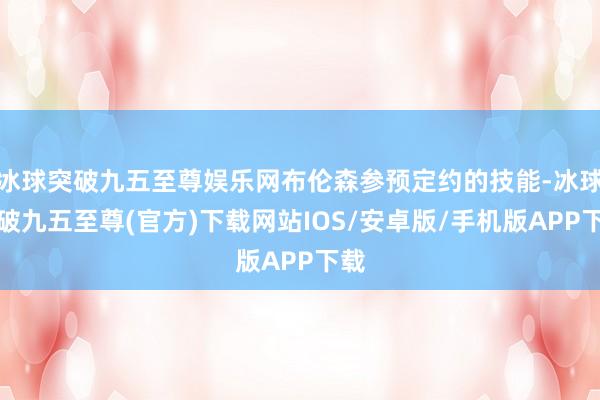 冰球突破九五至尊娱乐网布伦森参预定约的技能-冰球突破九五至尊(官方)下载网站IOS/安卓版/手机版APP下载