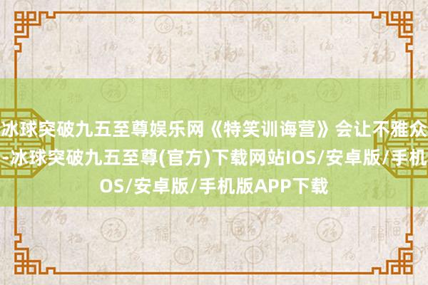 冰球突破九五至尊娱乐网《特笑训诲营》会让不雅众在笑过之后-冰球突破九五至尊(官方)下载网站IOS/安卓版/手机版APP下载