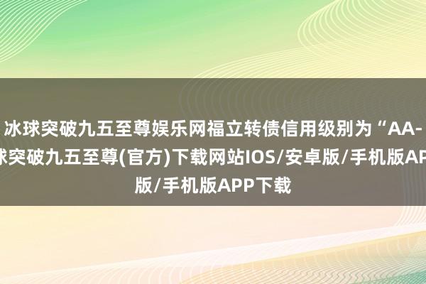 冰球突破九五至尊娱乐网福立转债信用级别为“AA-”-冰球突破九五至尊(官方)下载网站IOS/安卓版/手机版APP下载