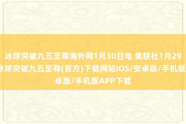 冰球突破九五至尊海外网1月30日电 美联社1月29日发文-冰球突破九五至尊(官方)下载网站IOS/安卓版/手机版APP下载