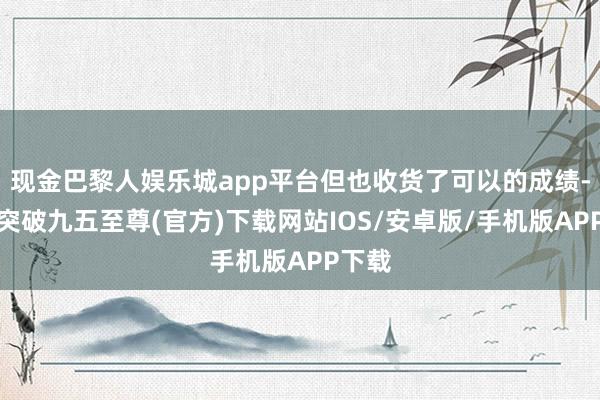 现金巴黎人娱乐城app平台但也收货了可以的成绩-冰球突破九五至尊(官方)下载网站IOS/安卓版/手机版APP下载