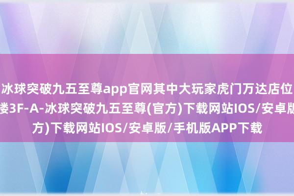 冰球突破九五至尊app官网其中大玩家虎门万达店位于虎门万达广场3楼3F-A-冰球突破九五至尊(官方)下载网站IOS/安卓版/手机版APP下载