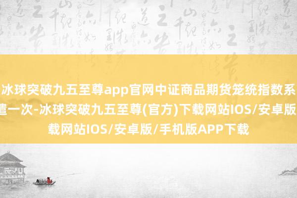 冰球突破九五至尊app官网中证商品期货笼统指数系列的样本每年调遣一次-冰球突破九五至尊(官方)下载网站IOS/安卓版/手机版APP下载