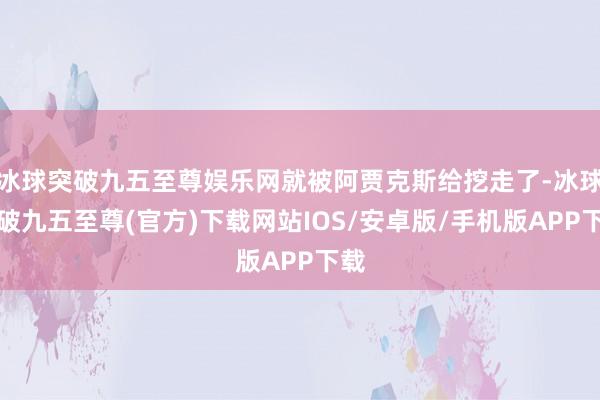 冰球突破九五至尊娱乐网就被阿贾克斯给挖走了-冰球突破九五至尊(官方)下载网站IOS/安卓版/手机版APP下载