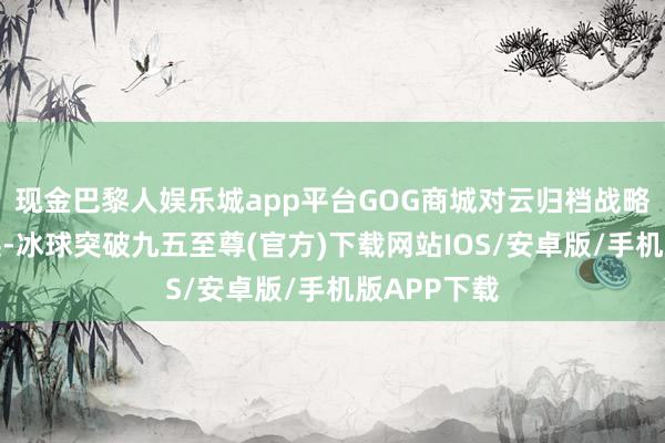 现金巴黎人娱乐城app平台GOG商城对云归档战略进行了退换-冰球突破九五至尊(官方)下载网站IOS/安卓版/手机版APP下载