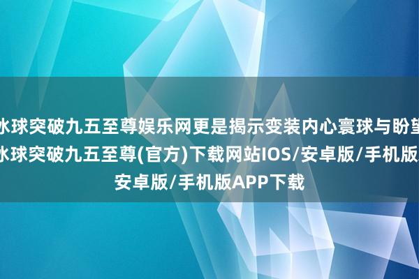 冰球突破九五至尊娱乐网更是揭示变装内心寰球与盼望的窗口-冰球突破九五至尊(官方)下载网站IOS/安卓版/手机版APP下载