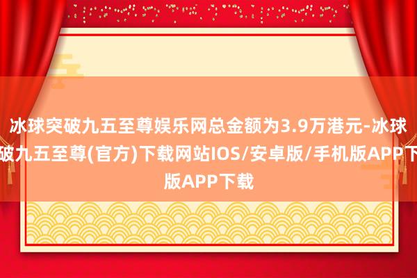 冰球突破九五至尊娱乐网总金额为3.9万港元-冰球突破九五至尊(官方)下载网站IOS/安卓版/手机版APP下载