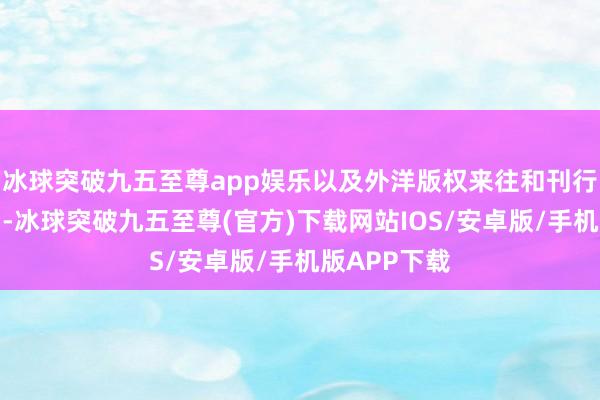 冰球突破九五至尊app娱乐以及外洋版权来往和刊行渠谈的流畅-冰球突破九五至尊(官方)下载网站IOS/安卓版/手机版APP下载