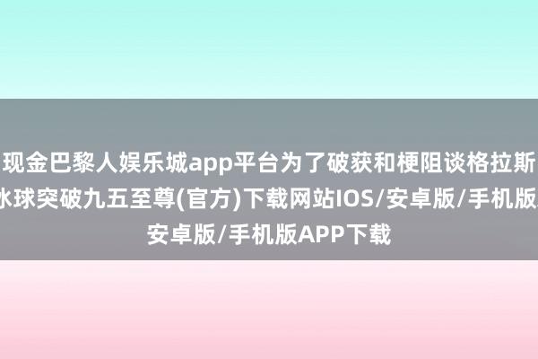 现金巴黎人娱乐城app平台为了破获和梗阻谈格拉斯雅各布-冰球突破九五至尊(官方)下载网站IOS/安卓版/手机版APP下载