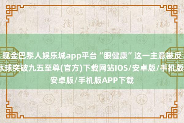 现金巴黎人娱乐城app平台“眼健康”这一主意被反复说起-冰球突破九五至尊(官方)下载网站IOS/安卓版/手机版APP下载