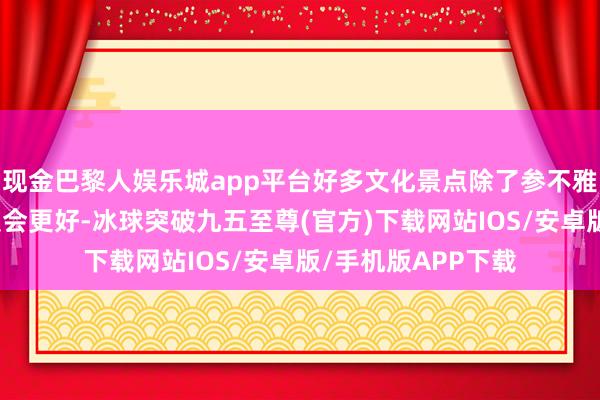 现金巴黎人娱乐城app平台好多文化景点除了参不雅有导游的教练感受会更好-冰球突破九五至尊(官方)下载网站IOS/安卓版/手机版APP下载