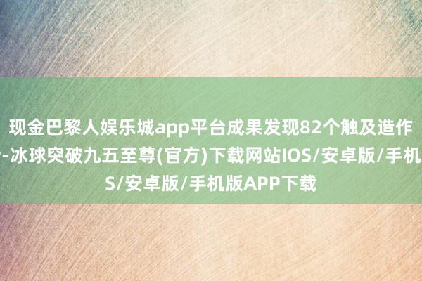 现金巴黎人娱乐城app平台成果发现82个触及造作和夸张宣传-冰球突破九五至尊(官方)下载网站IOS/安卓版/手机版APP下载