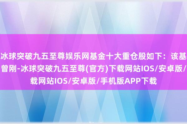 冰球突破九五至尊娱乐网基金十大重仓股如下：该基金的基金司理为曾刚-冰球突破九五至尊(官方)下载网站IOS/安卓版/手机版APP下载