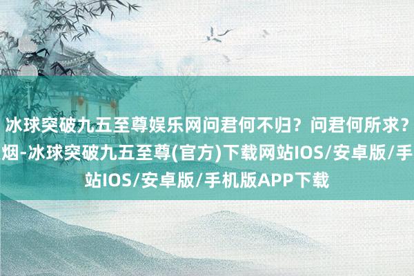 冰球突破九五至尊娱乐网问君何不归？问君何所求？游魂笳声湿夜烟-冰球突破九五至尊(官方)下载网站IOS/安卓版/手机版APP下载