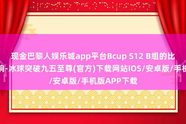 现金巴黎人娱乐城app平台Bcup S12 B组的比赛将依期打响-冰球突破九五至尊(官方)下载网站IOS/安卓版/手机版APP下载