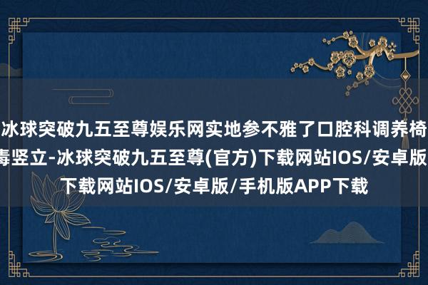 冰球突破九五至尊娱乐网实地参不雅了口腔科调养椅、诊疗竖立、消毒竖立-冰球突破九五至尊(官方)下载网站IOS/安卓版/手机版APP下载