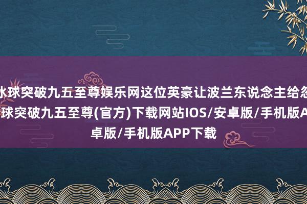 冰球突破九五至尊娱乐网这位英豪让波兰东说念主给忽悠了-冰球突破九五至尊(官方)下载网站IOS/安卓版/手机版APP下载