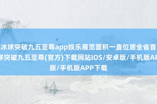 冰球突破九五至尊app娱乐展览面积一直位居全省首位-冰球突破九五至尊(官方)下载网站IOS/安卓版/手机版APP下载