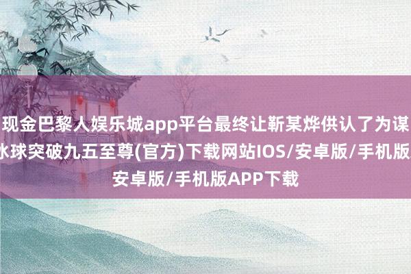 现金巴黎人娱乐城app平台最终让靳某烨供认了为谋取利益-冰球突破九五至尊(官方)下载网站IOS/安卓版/手机版APP下载