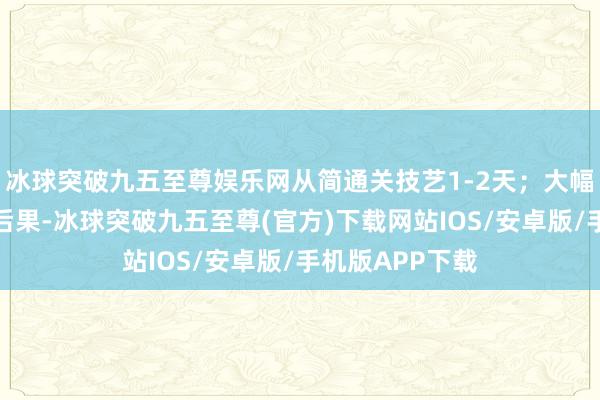 冰球突破九五至尊娱乐网从简通关技艺1-2天；大幅提高港口通关后果-冰球突破九五至尊(官方)下载网站IOS/安卓版/手机版APP下载