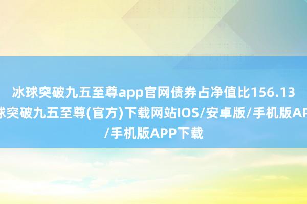 冰球突破九五至尊app官网债券占净值比156.13%-冰球突破九五至尊(官方)下载网站IOS/安卓版/手机版APP下载