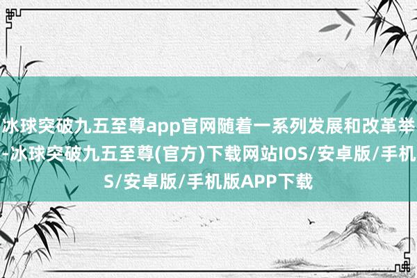 冰球突破九五至尊app官网随着一系列发展和改革举措接续出台-冰球突破九五至尊(官方)下载网站IOS/安卓版/手机版APP下载