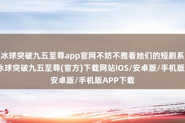 冰球突破九五至尊app官网不妨不雅看她们的短剧系列书册-冰球突破九五至尊(官方)下载网站IOS/安卓版/手机版APP下载