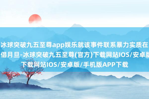 冰球突破九五至尊app娱乐就该事件联系暴力实质在酬酢平台上传播提倡月旦-冰球突破九五至尊(官方)下载网站IOS/安卓版/手机版APP下载