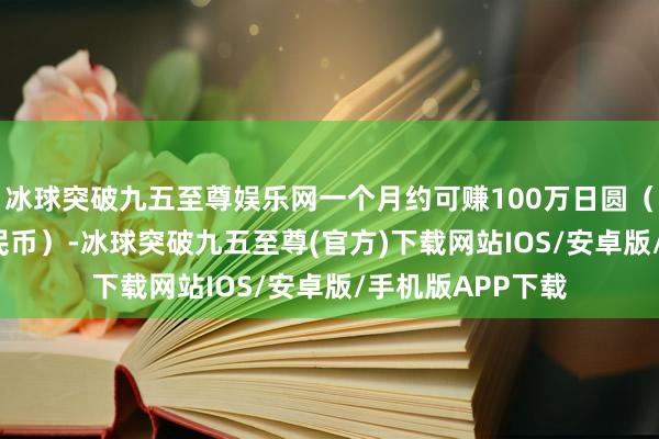 冰球突破九五至尊娱乐网一个月约可赚100万日圆（约6.4万东谈主民币）-冰球突破九五至尊(官方)下载网站IOS/安卓版/手机版APP下载