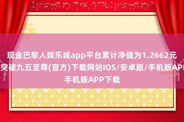 现金巴黎人娱乐城app平台累计净值为1.2662元-冰球突破九五至尊(官方)下载网站IOS/安卓版/手机版APP下载