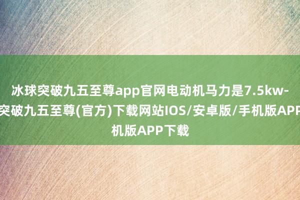 冰球突破九五至尊app官网电动机马力是7.5kw-冰球突破九五至尊(官方)下载网站IOS/安卓版/手机版APP下载