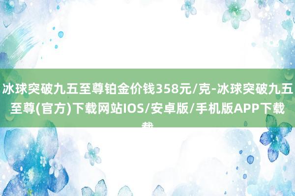 冰球突破九五至尊铂金价钱358元/克-冰球突破九五至尊(官方)下载网站IOS/安卓版/手机版APP下载