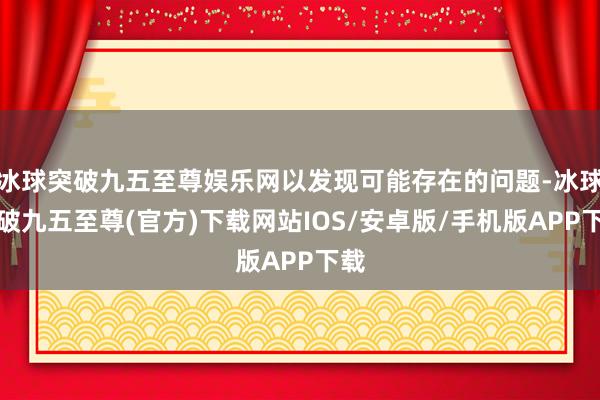 冰球突破九五至尊娱乐网以发现可能存在的问题-冰球突破九五至尊(官方)下载网站IOS/安卓版/手机版APP下载