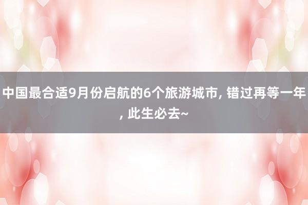 中国最合适9月份启航的6个旅游城市, 错过再等一年, 此生必去~