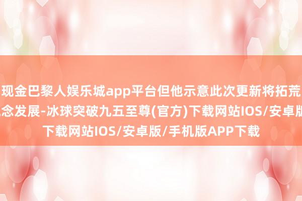 现金巴黎人娱乐城app平台但他示意此次更新将拓荒游戏朝着正确的概念发展-冰球突破九五至尊(官方)下载网站IOS/安卓版/手机版APP下载