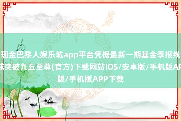 现金巴黎人娱乐城app平台凭据最新一期基金季报线路-冰球突破九五至尊(官方)下载网站IOS/安卓版/手机版APP下载