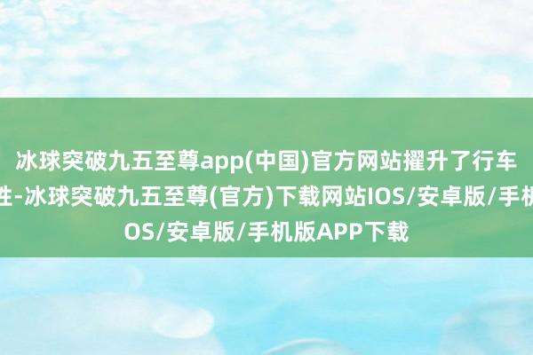 冰球突破九五至尊app(中国)官方网站擢升了行车安全与方便性-冰球突破九五至尊(官方)下载网站IOS/安卓版/手机版APP下载