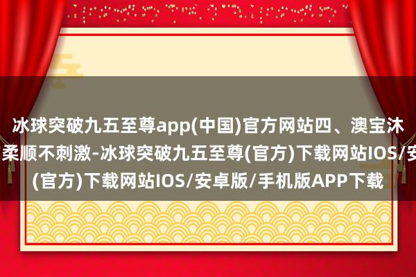 冰球突破九五至尊app(中国)官方网站四、澳宝沐浴露这款沐浴露的配方柔顺不刺激-冰球突破九五至尊(官方)下载网站IOS/安卓版/手机版APP下载