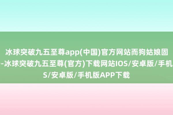 冰球突破九五至尊app(中国)官方网站而狗姑娘固然不善言辞-冰球突破九五至尊(官方)下载网站IOS/安卓版/手机版APP下载