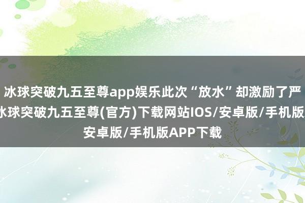 冰球突破九五至尊app娱乐此次“放水”却激励了严重后果-冰球突破九五至尊(官方)下载网站IOS/安卓版/手机版APP下载