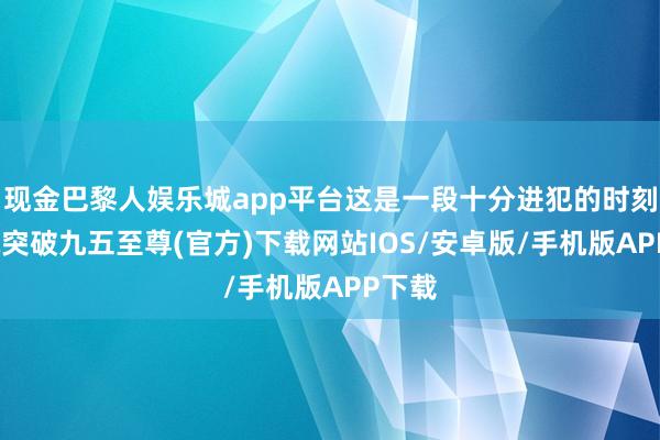 现金巴黎人娱乐城app平台这是一段十分进犯的时刻-冰球突破九五至尊(官方)下载网站IOS/安卓版/手机版APP下载