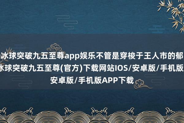 冰球突破九五至尊app娱乐不管是穿梭于王人市的郁勃街谈-冰球突破九五至尊(官方)下载网站IOS/安卓版/手机版APP下载