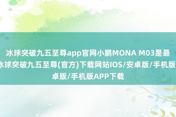 冰球突破九五至尊app官网小鹏MONA M03是最典型的-冰球突破九五至尊(官方)下载网站IOS/安卓版/手机版APP下载