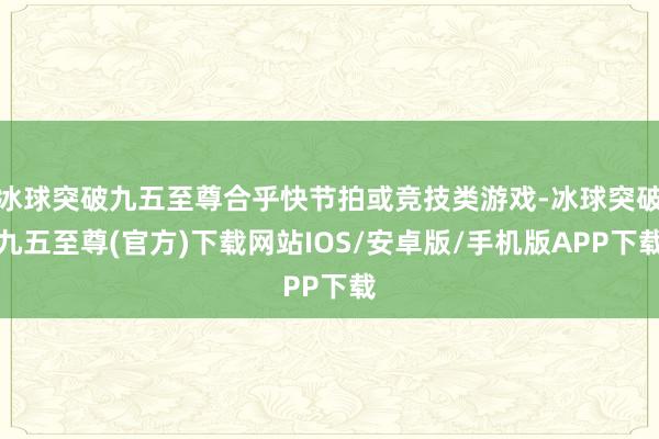 冰球突破九五至尊合乎快节拍或竞技类游戏-冰球突破九五至尊(官方)下载网站IOS/安卓版/手机版APP下载